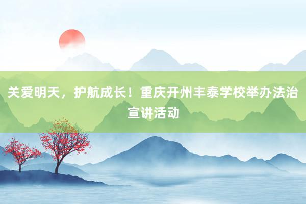 关爱明天，护航成长！重庆开州丰泰学校举办法治宣讲活动