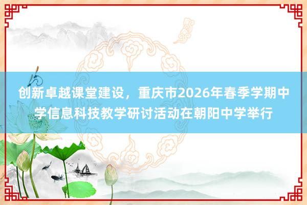 创新卓越课堂建设，重庆市2026年春季学期中学信息科技教学研讨活动在朝阳中学举行