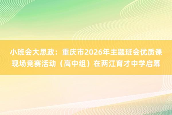 小班会大思政：重庆市2026年主题班会优质课现场竞赛活动（高中组）在两江育才中学启幕