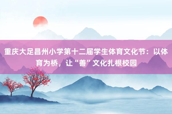 重庆大足昌州小学第十二届学生体育文化节：以体育为桥，让“善”文化扎根校园