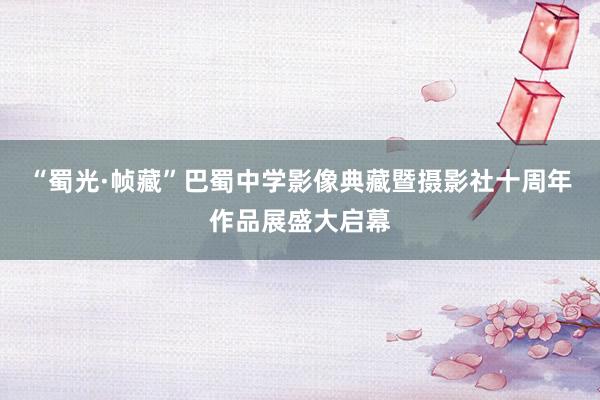 “蜀光·帧藏”巴蜀中学影像典藏暨摄影社十周年作品展盛大启幕