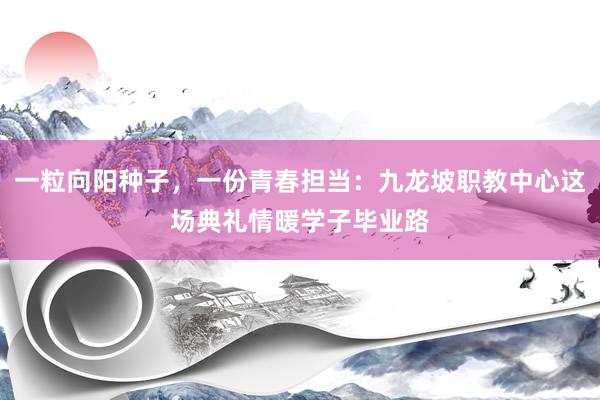 一粒向阳种子，一份青春担当：九龙坡职教中心这场典礼情暖学子毕业路