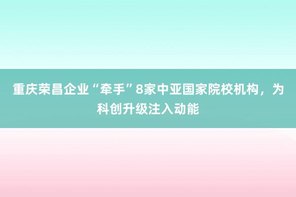 重庆荣昌企业“牵手”8家中亚国家院校机构，为科创升级注入动能